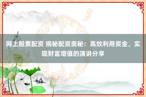 网上股票配资 揭秘配资奥秘：高效利用资金，实现财富增值的演讲分享