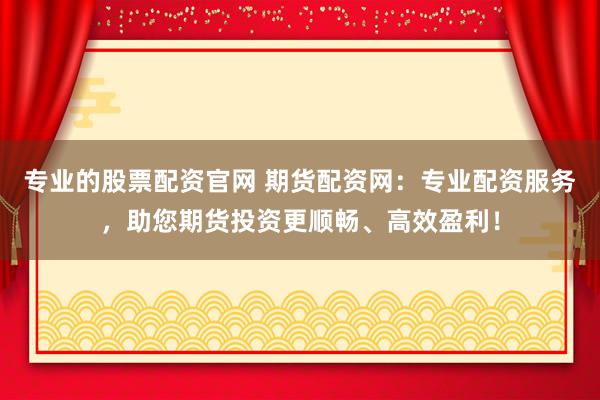 专业的股票配资官网 期货配资网：专业配资服务，助您期货投资更顺畅、高效盈利！
