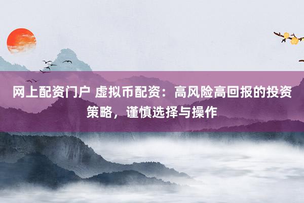 网上配资门户 虚拟币配资：高风险高回报的投资策略，谨慎选择与操作