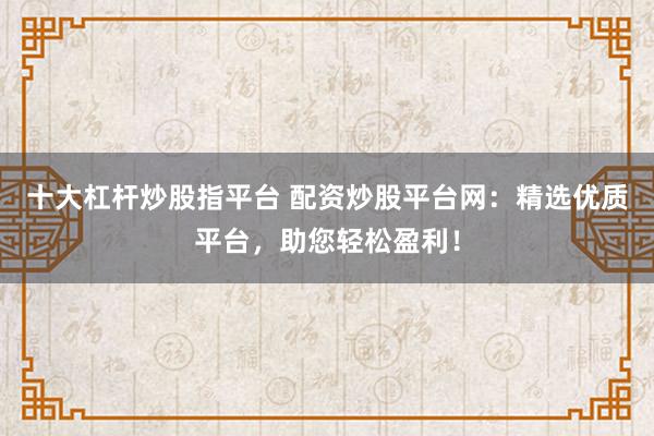 十大杠杆炒股指平台 配资炒股平台网：精选优质平台，助您轻松盈利！
