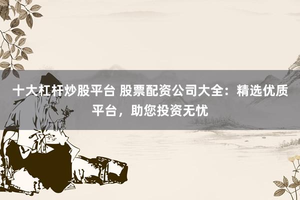 十大杠杆炒股平台 股票配资公司大全：精选优质平台，助您投资无忧