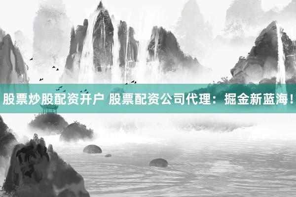 股票炒股配资开户 股票配资公司代理：掘金新蓝海！