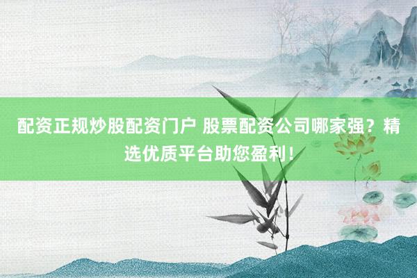 配资正规炒股配资门户 股票配资公司哪家强？精选优质平台助您盈利！