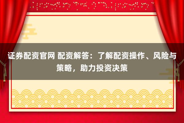 证券配资官网 配资解答：了解配资操作、风险与策略，助力投资决策