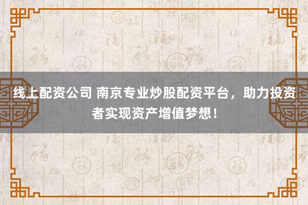 线上配资公司 南京专业炒股配资平台，助力投资者实现资产增值梦想！