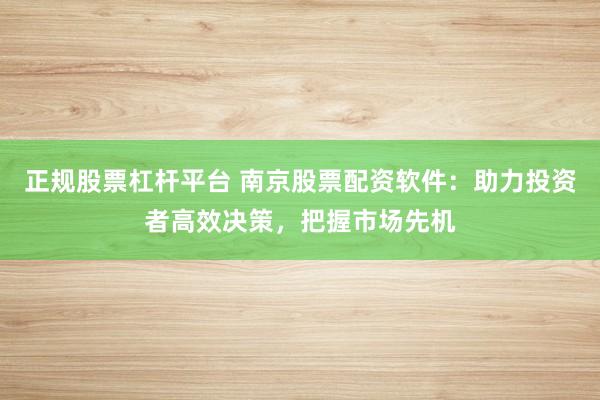正规股票杠杆平台 南京股票配资软件：助力投资者高效决策，把握市场先机