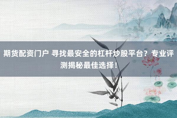 期货配资门户 寻找最安全的杠杆炒股平台？专业评测揭秘最佳选择！