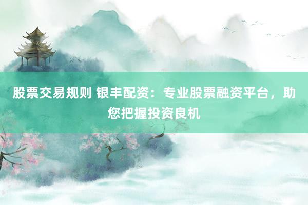 股票交易规则 银丰配资：专业股票融资平台，助您把握投资良机