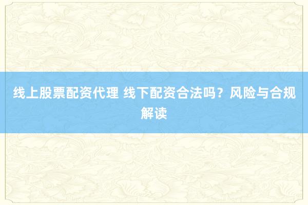 线上股票配资代理 线下配资合法吗？风险与合规解读