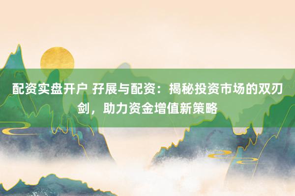 配资实盘开户 孖展与配资：揭秘投资市场的双刃剑，助力资金增值新策略