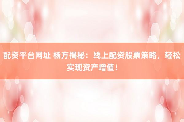 配资平台网址 杨方揭秘：线上配资股票策略，轻松实现资产增值！