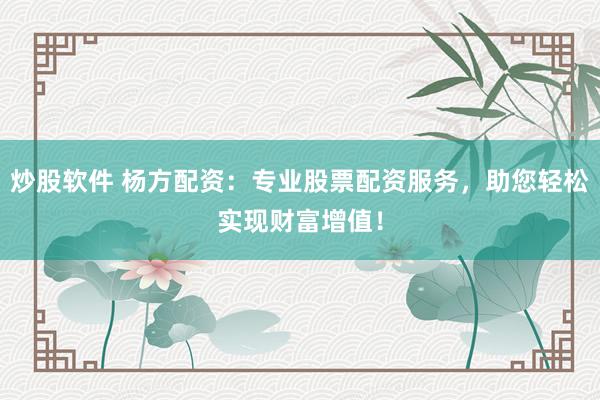 炒股软件 杨方配资：专业股票配资服务，助您轻松实现财富增值！