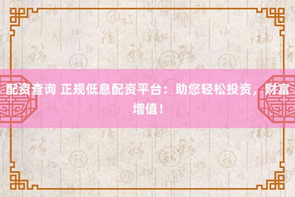 配资查询 正规低息配资平台：助您轻松投资，财富增值！