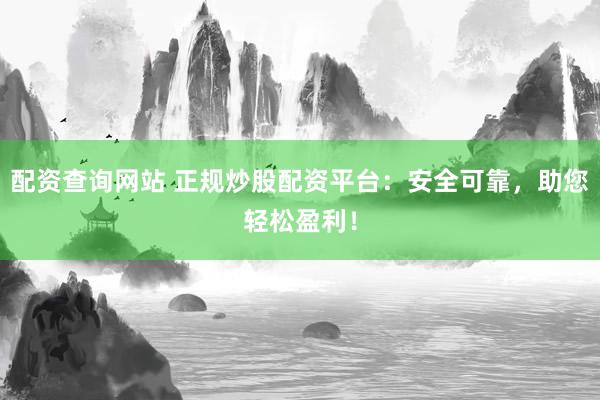 配资查询网站 正规炒股配资平台：安全可靠，助您轻松盈利！
