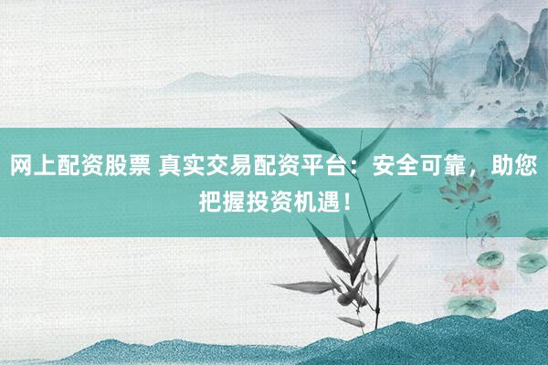 网上配资股票 真实交易配资平台：安全可靠，助您把握投资机遇！