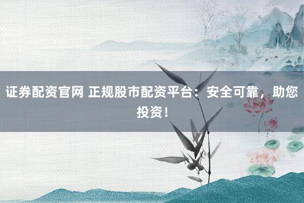 证券配资官网 正规股市配资平台：安全可靠，助您投资！