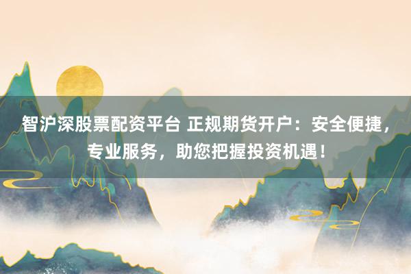 智沪深股票配资平台 正规期货开户：安全便捷，专业服务，助您把握投资机遇！