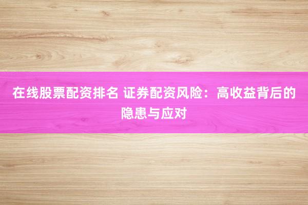 在线股票配资排名 证券配资风险：高收益背后的隐患与应对