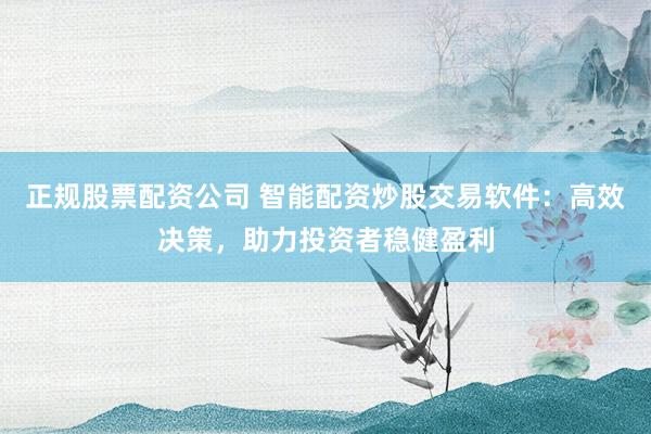 正规股票配资公司 智能配资炒股交易软件：高效决策，助力投资者稳健盈利