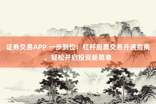 证券交易APP 一步到位：杠杆股票交易开通指南，轻松开启投资新篇章