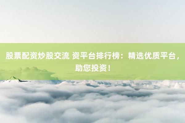 股票配资炒股交流 资平台排行榜：精选优质平台，助您投资！