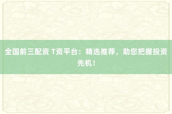 全国前三配资 T资平台：精选推荐，助您把握投资先机！