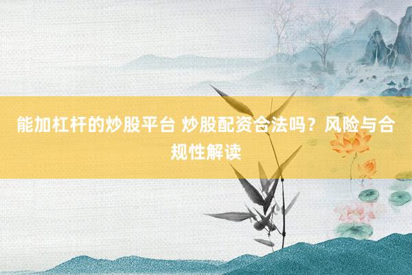 能加杠杆的炒股平台 炒股配资合法吗？风险与合规性解读