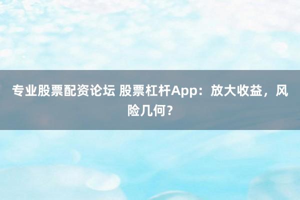 专业股票配资论坛 股票杠杆App：放大收益，风险几何？