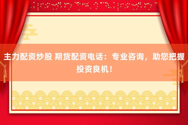 主力配资炒股 期货配资电话：专业咨询，助您把握投资良机！