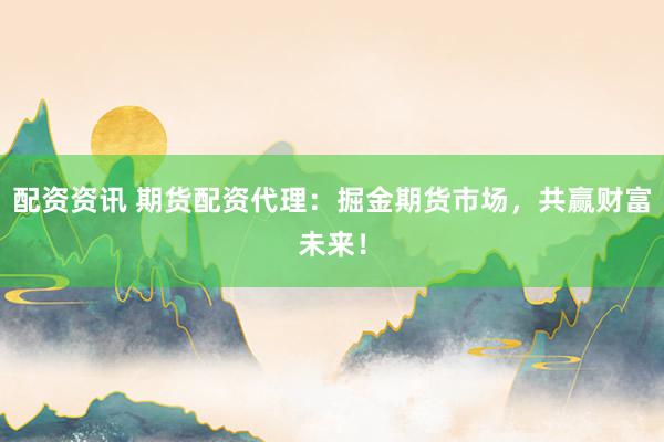 配资资讯 期货配资代理：掘金期货市场，共赢财富未来！