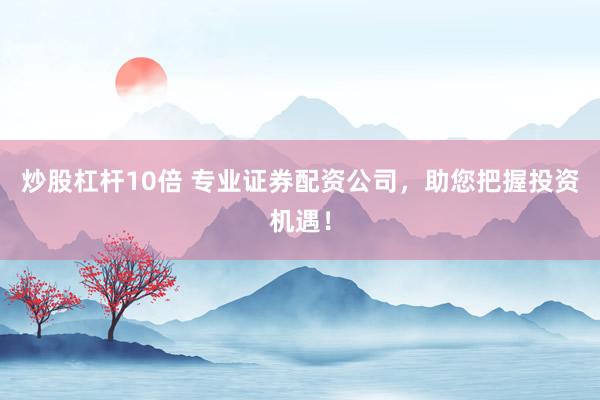 炒股杠杆10倍 专业证券配资公司，助您把握投资机遇！