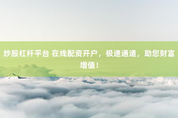 炒股杠杆平台 在线配资开户，极速通道，助您财富增值！
