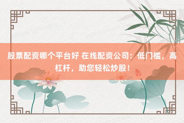 股票配资哪个平台好 在线配资公司：低门槛，高杠杆，助您轻松炒股！