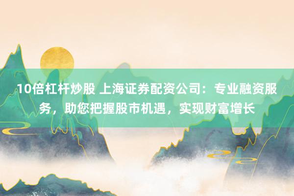 10倍杠杆炒股 上海证券配资公司：专业融资服务，助您把握股市机遇，实现财富增长