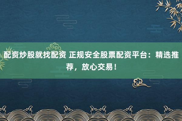 配资炒股就找配资 正规安全股票配资平台：精选推荐，放心交易！
