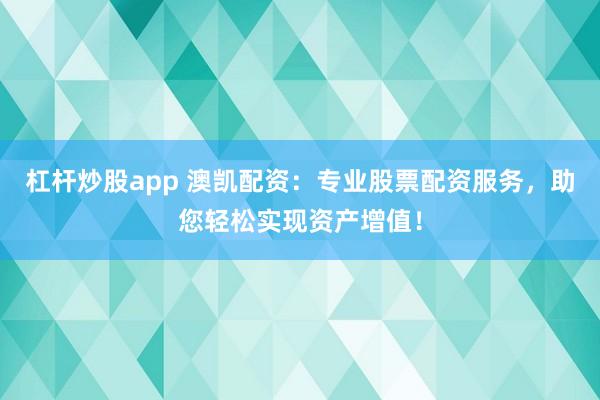 杠杆炒股app 澳凯配资：专业股票配资服务，助您轻松实现资产增值！