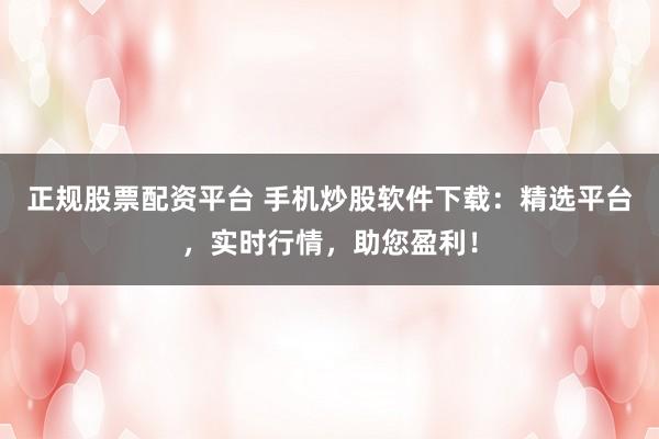 正规股票配资平台 手机炒股软件下载：精选平台，实时行情，助您盈利！