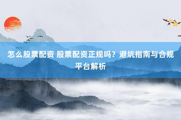 怎么股票配资 股票配资正规吗？避坑指南与合规平台解析