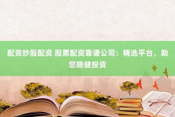 配资炒股配资 股票配资靠谱公司：精选平台，助您稳健投资