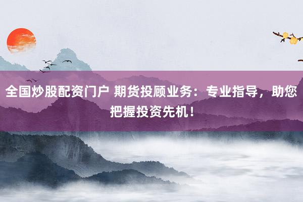 全国炒股配资门户 期货投顾业务：专业指导，助您把握投资先机！