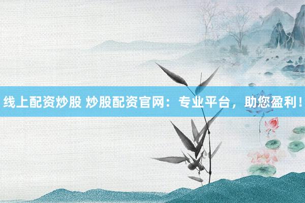 线上配资炒股 炒股配资官网：专业平台，助您盈利！