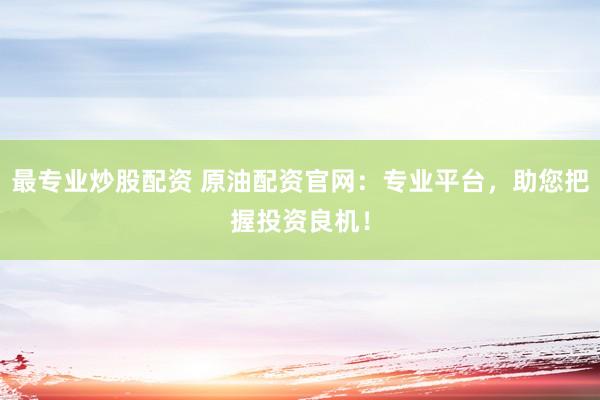 最专业炒股配资 原油配资官网：专业平台，助您把握投资良机！