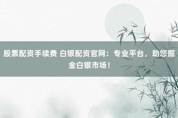 股票配资手续费 白银配资官网：专业平台，助您掘金白银市场！