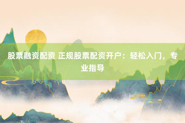 股票融资配资 正规股票配资开户：轻松入门，专业指导