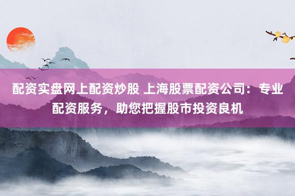 配资实盘网上配资炒股 上海股票配资公司：专业配资服务，助您把握股市投资良机