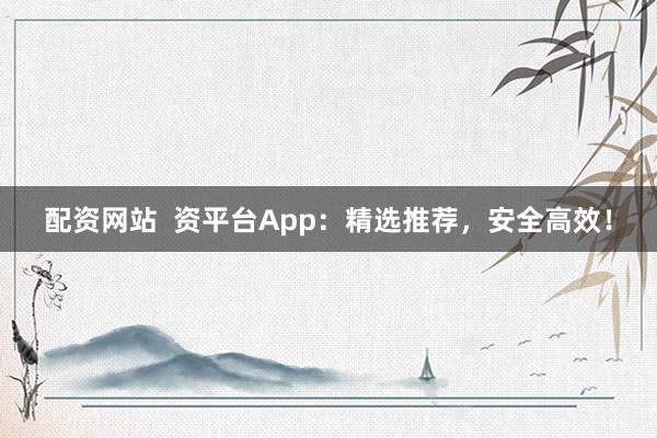 配资网站  资平台App：精选推荐，安全高效！