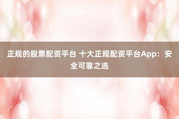 正规的股票配资平台 十大正规配资平台App：安全可靠之选