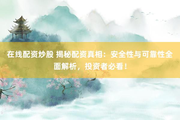 在线配资炒股 揭秘配资真相：安全性与可靠性全面解析，投资者必看！