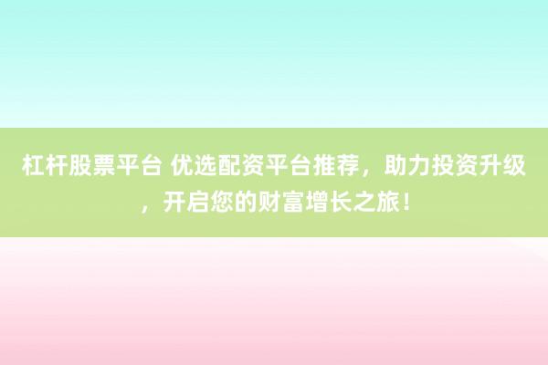 杠杆股票平台 优选配资平台推荐，助力投资升级，开启您的财富增长之旅！