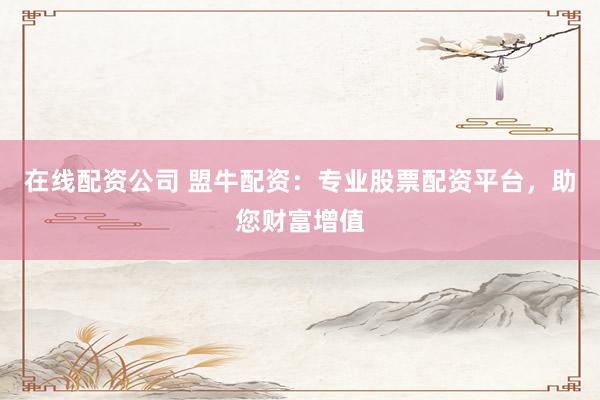 在线配资公司 盟牛配资：专业股票配资平台，助您财富增值
